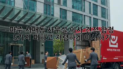파주 서패동 사무실 이사 견적: 함정 5가지 피하고 저렴하게 이사하기! 🏢