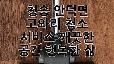 청송 안덕면 고와리 청소 서비스: 깨끗한 공간, 행복한 삶